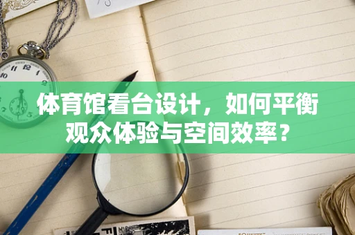 体育馆看台设计，如何平衡观众体验与空间效率？