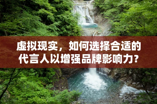虚拟现实，如何选择合适的代言人以增强品牌影响力？