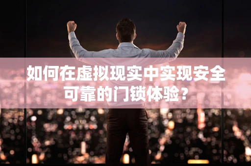 如何在虚拟现实中实现安全可靠的门锁体验？