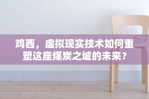 鸡西，虚拟现实技术如何重塑这座煤炭之城的未来？
