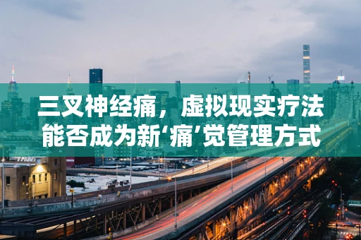 三叉神经痛，虚拟现实疗法能否成为新‘痛’觉管理方式？