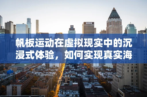 帆板运动在虚拟现实中的沉浸式体验，如何实现真实海风与浪花的触感？