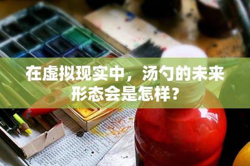 在虚拟现实中，汤勺的未来形态会是怎样？