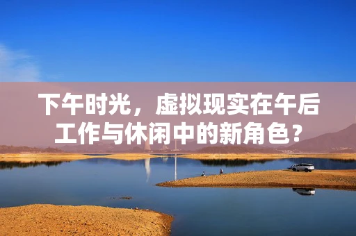 下午时光，虚拟现实在午后工作与休闲中的新角色？