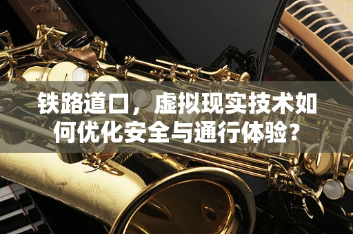 铁路道口，虚拟现实技术如何优化安全与通行体验？