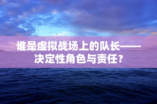谁是虚拟战场上的队长——决定性角色与责任？