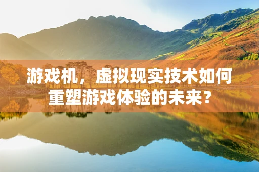 游戏机，虚拟现实技术如何重塑游戏体验的未来？