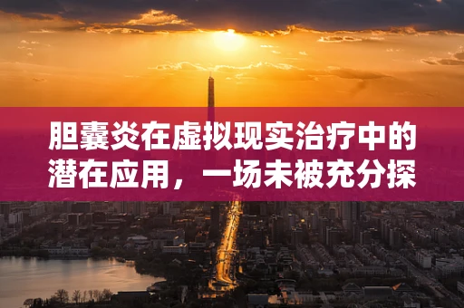 胆囊炎在虚拟现实治疗中的潜在应用，一场未被充分探索的领域？
