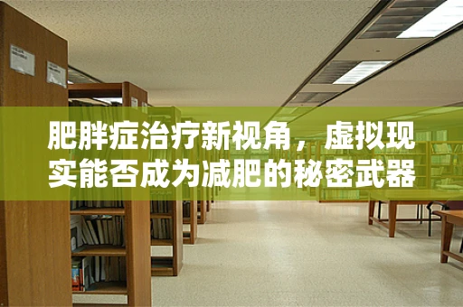 肥胖症治疗新视角，虚拟现实能否成为减肥的秘密武器？