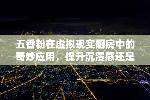 五香粉在虚拟现实厨房中的奇妙应用，提升沉浸感还是味觉错乱？