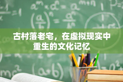 古村落老宅，在虚拟现实中重生的文化记忆