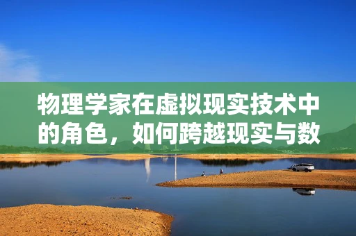 物理学家在虚拟现实技术中的角色，如何跨越现实与数字的边界？