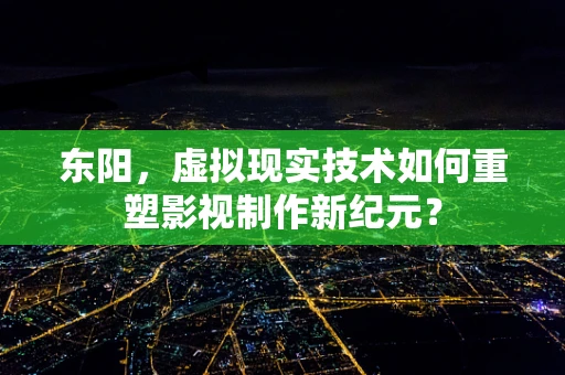 东阳，虚拟现实技术如何重塑影视制作新纪元？