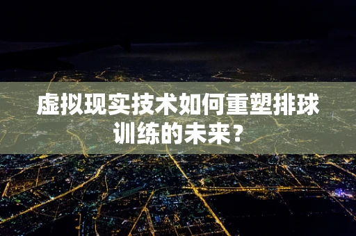 虚拟现实技术如何重塑排球训练的未来？