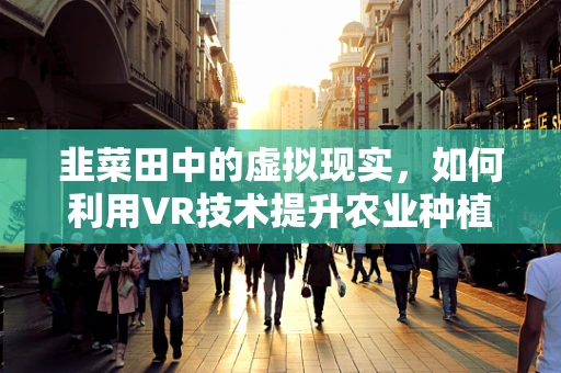 韭菜田中的虚拟现实，如何利用VR技术提升农业种植体验？