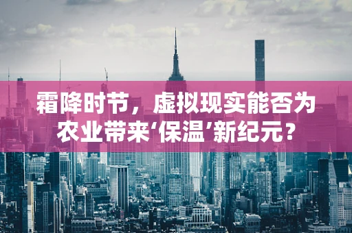 霜降时节，虚拟现实能否为农业带来‘保温’新纪元？