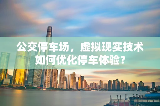 公交停车场，虚拟现实技术如何优化停车体验？