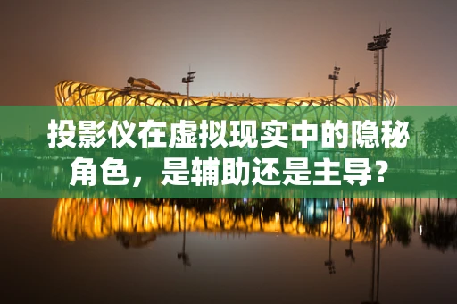 投影仪在虚拟现实中的隐秘角色，是辅助还是主导？