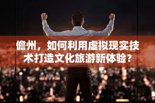 儋州，如何利用虚拟现实技术打造文化旅游新体验？