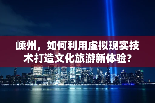 嵊州，如何利用虚拟现实技术打造文化旅游新体验？
