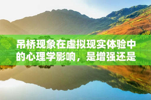 吊桥现象在虚拟现实体验中的心理学影响，是增强还是干扰？