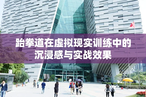 跆拳道在虚拟现实训练中的沉浸感与实战效果