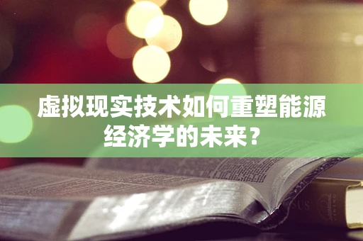 虚拟现实技术如何重塑能源经济学的未来？