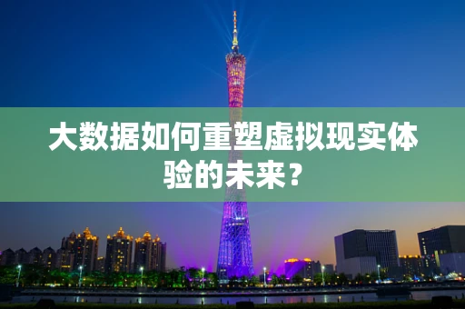 大数据如何重塑虚拟现实体验的未来？