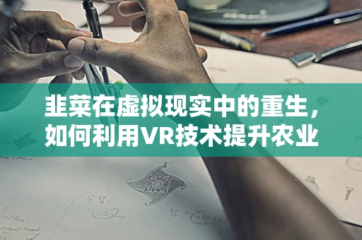 韭菜在虚拟现实中的重生，如何利用VR技术提升农业教育体验？