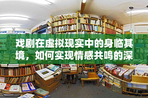 戏剧在虚拟现实中的身临其境，如何实现情感共鸣的深度体验？