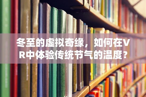 冬至的虚拟奇缘，如何在VR中体验传统节气的温度？