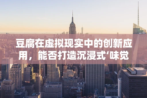 豆腐在虚拟现实中的创新应用，能否打造沉浸式‘味觉’体验？