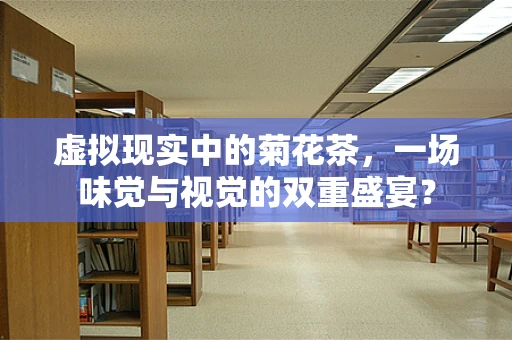 虚拟现实中的菊花茶，一场味觉与视觉的双重盛宴？