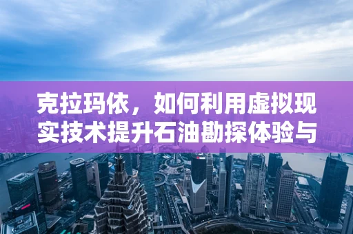 克拉玛依，如何利用虚拟现实技术提升石油勘探体验与安全？