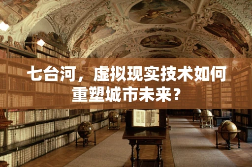 七台河，虚拟现实技术如何重塑城市未来？
