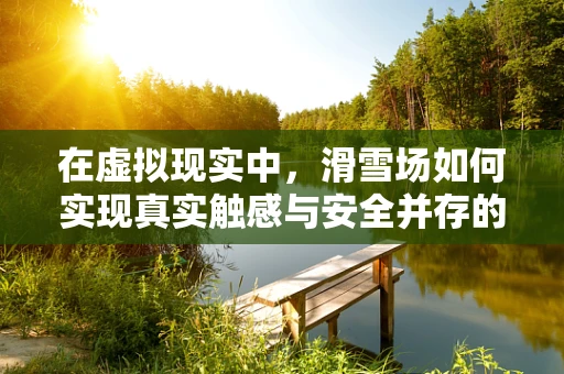 在虚拟现实中，滑雪场如何实现真实触感与安全并存的体验？