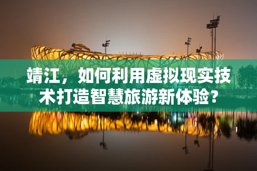 靖江，如何利用虚拟现实技术打造智慧旅游新体验？