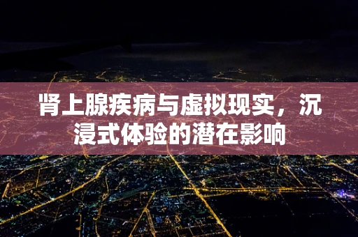 肾上腺疾病与虚拟现实，沉浸式体验的潜在影响
