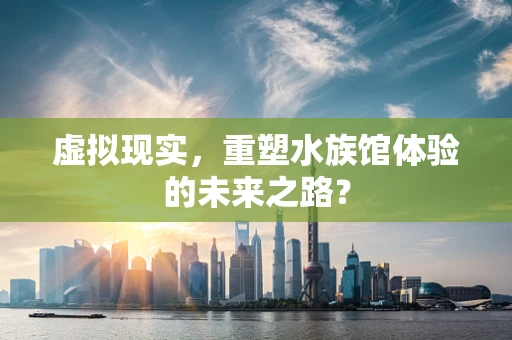 虚拟现实，重塑水族馆体验的未来之路？