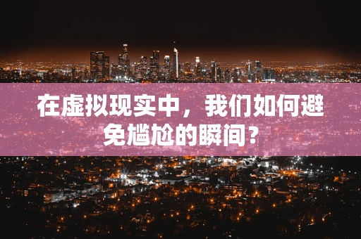 在虚拟现实中，我们如何避免尴尬的瞬间？