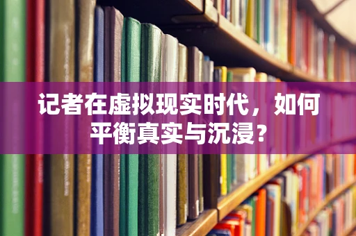 记者在虚拟现实时代，如何平衡真实与沉浸？