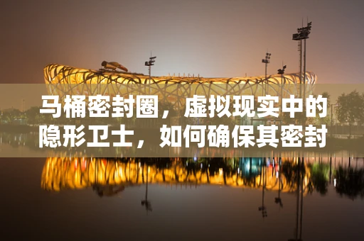 马桶密封圈，虚拟现实中的隐形卫士，如何确保其密封性能？