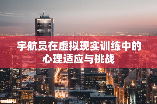宇航员在虚拟现实训练中的心理适应与挑战