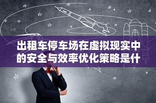 出租车停车场在虚拟现实中的安全与效率优化策略是什么？