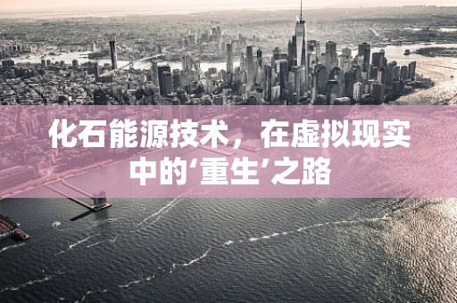 化石能源技术，在虚拟现实中的‘重生’之路