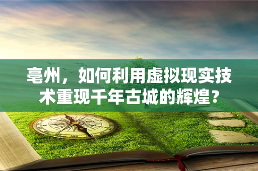 亳州，如何利用虚拟现实技术重现千年古城的辉煌？