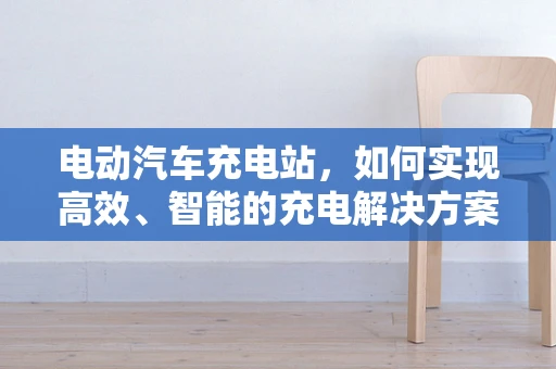 电动汽车充电站，如何实现高效、智能的充电解决方案？