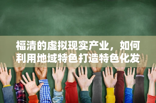 福清的虚拟现实产业，如何利用地域特色打造特色化发展路径？