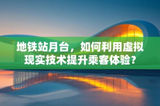 地铁站月台，如何利用虚拟现实技术提升乘客体验？