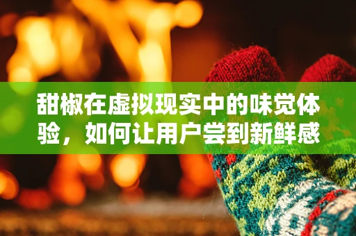 甜椒在虚拟现实中的味觉体验，如何让用户尝到新鲜感？